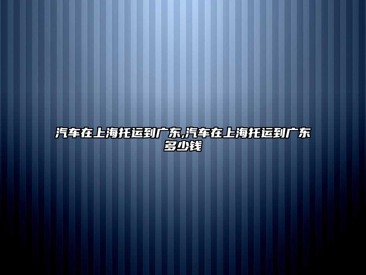 汽車在上海托運到廣東,汽車在上海托運到廣東多少錢