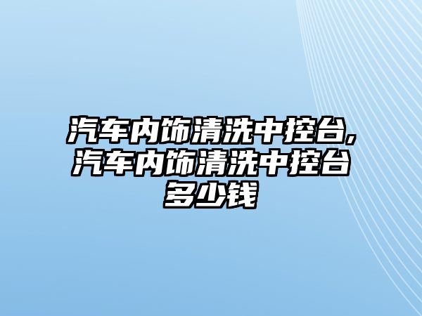 汽車內(nèi)飾清洗中控臺(tái),汽車內(nèi)飾清洗中控臺(tái)多少錢