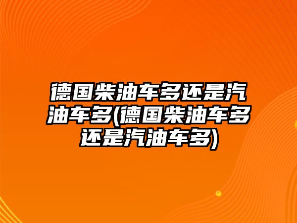 德國(guó)柴油車多還是汽油車多(德國(guó)柴油車多還是汽油車多)