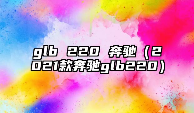 glb 220 奔馳（2021款奔馳glb220）