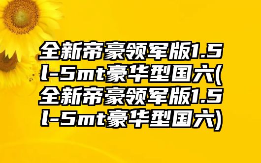 全新帝豪領(lǐng)軍版1.5l-5mt豪華型國六(全新帝豪領(lǐng)軍版1.5l-5mt豪華型國六)