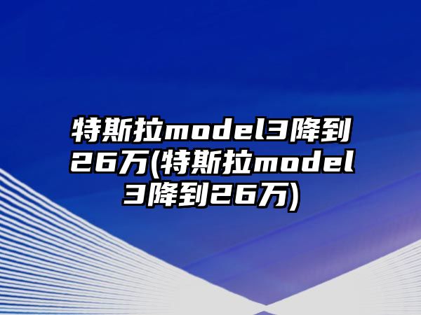 特斯拉model3降到26萬(特斯拉model3降到26萬)