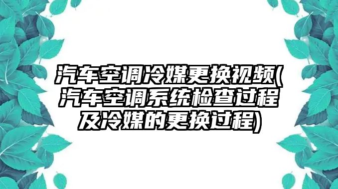 汽車空調(diào)冷媒更換視頻(汽車空調(diào)系統(tǒng)檢查過程及冷媒的更換過程)