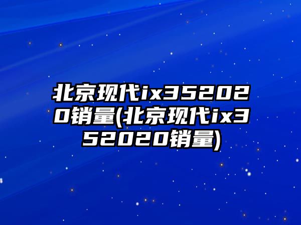 北京現(xiàn)代ix352020銷(xiāo)量(北京現(xiàn)代ix352020銷(xiāo)量)