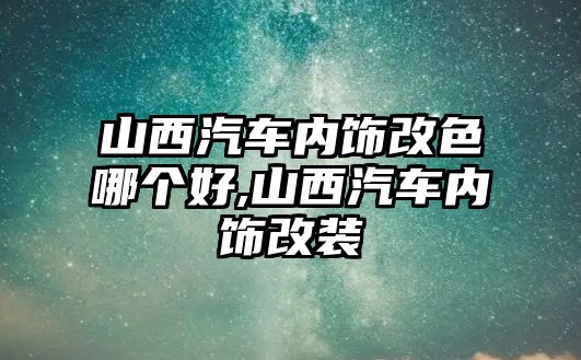 山西汽車內(nèi)飾改色哪個好,山西汽車內(nèi)飾改裝