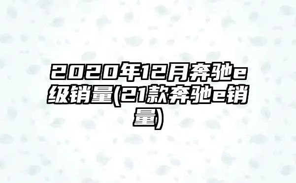 2020年12月奔馳e級(jí)銷量(21款奔馳e銷量)