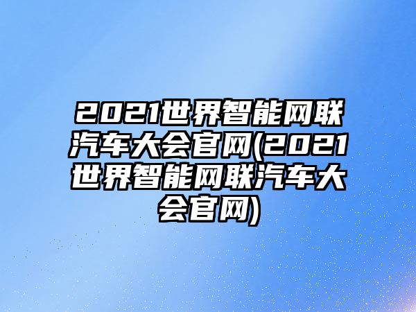 2021世界智能網(wǎng)聯(lián)汽車大會官網(wǎng)(2021世界智能網(wǎng)聯(lián)汽車大會官網(wǎng))