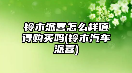 鈴木派喜怎么樣值得購買嗎(鈴木汽車派喜)