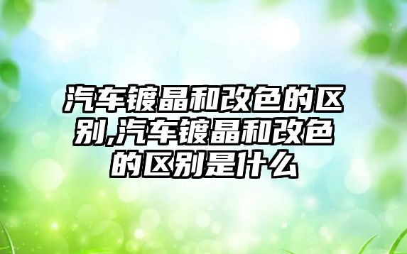 汽車鍍晶和改色的區(qū)別,汽車鍍晶和改色的區(qū)別是什么