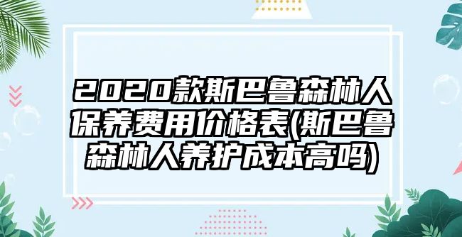 2020款斯巴魯森林人保養(yǎng)費(fèi)用價(jià)格表(斯巴魯森林人養(yǎng)護(hù)成本高嗎)