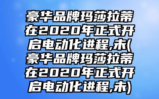 豪華品牌瑪莎拉蒂在2020年正式開啟電動化進(jìn)程,未(豪華品牌瑪莎拉蒂在2020年正式開啟電動化進(jìn)程,未)