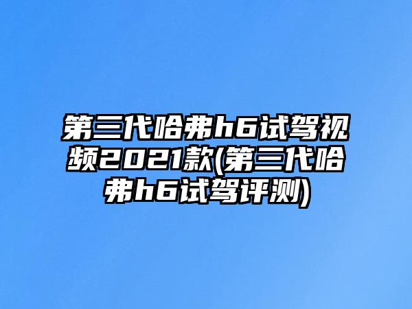 第三代哈弗h6試駕視頻2021款(第三代哈弗h6試駕評(píng)測(cè))