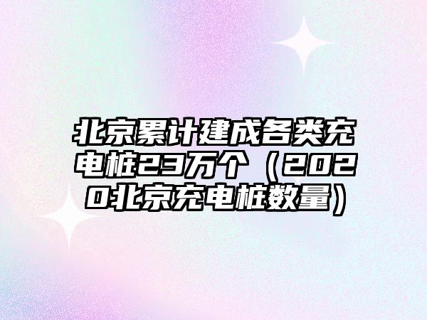 北京累計建成各類充電樁23萬個（2020北京充電樁數(shù)量）