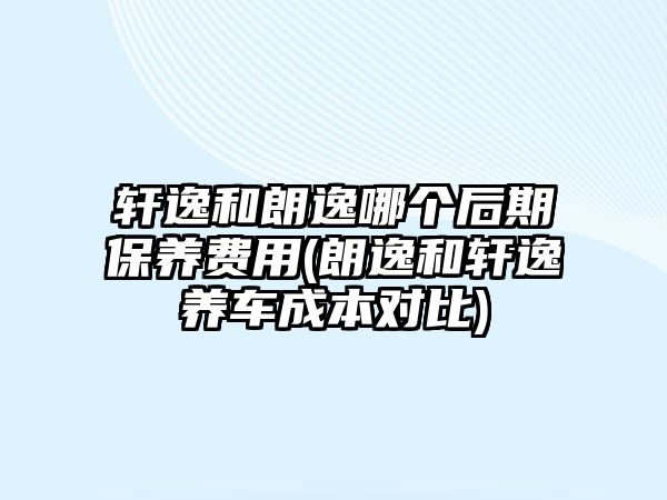 軒逸和朗逸哪個后期保養(yǎng)費(fèi)用(朗逸和軒逸養(yǎng)車成本對比)