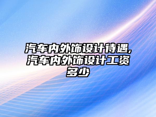 汽車內(nèi)外飾設(shè)計待遇,汽車內(nèi)外飾設(shè)計工資多少