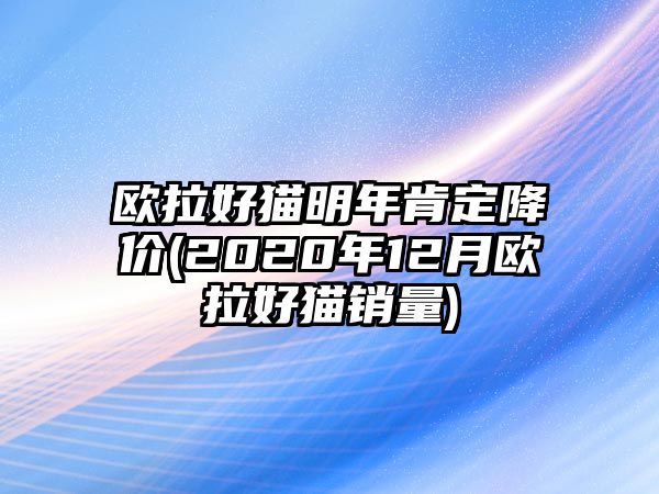 歐拉好貓明年肯定降價(2020年12月歐拉好貓銷量)