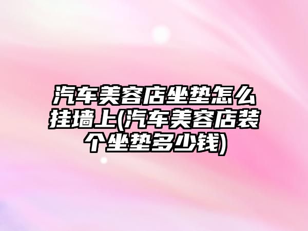 汽車美容店坐墊怎么掛墻上(汽車美容店裝個(gè)坐墊多少錢)