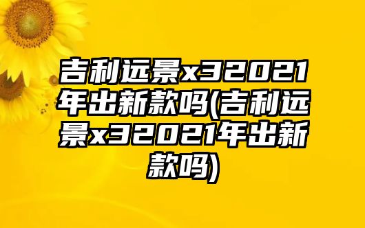 吉利遠(yuǎn)景x32021年出新款嗎(吉利遠(yuǎn)景x32021年出新款嗎)