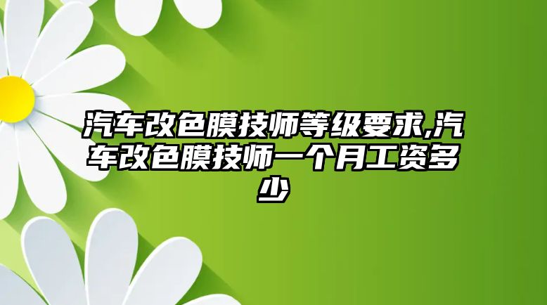 汽車改色膜技師等級要求,汽車改色膜技師一個月工資多少