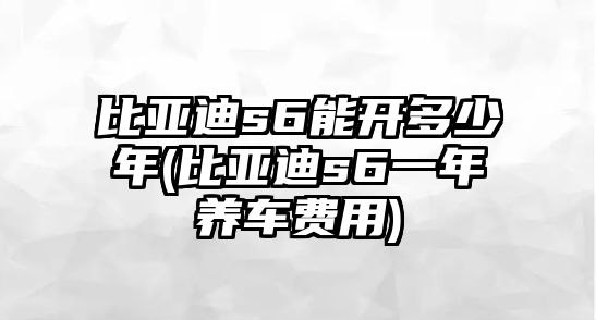 比亞迪s6能開多少年(比亞迪s6一年養(yǎng)車費用)