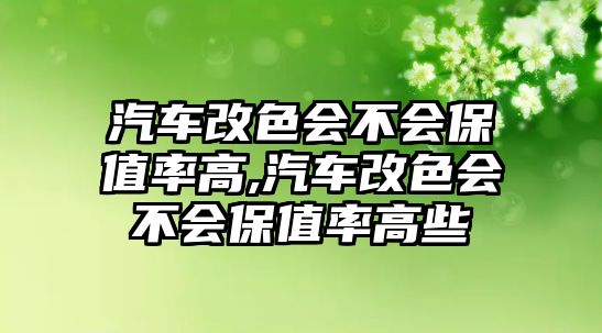 汽車改色會不會保值率高,汽車改色會不會保值率高些