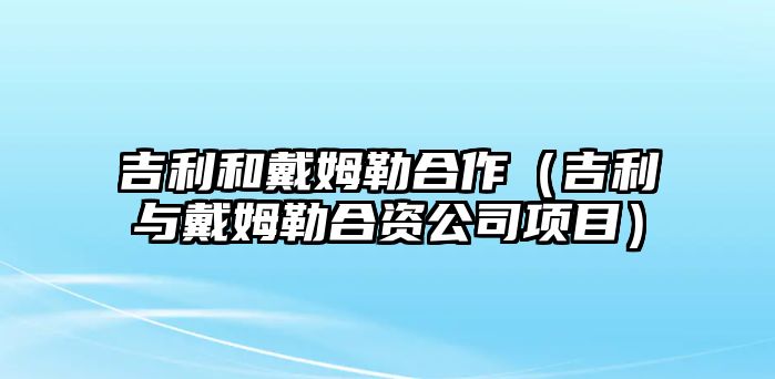 吉利和戴姆勒合作（吉利與戴姆勒合資公司項目）