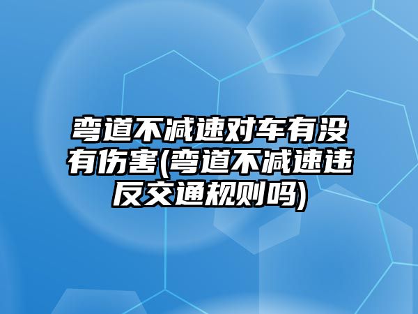 彎道不減速對(duì)車有沒(méi)有傷害(彎道不減速違反交通規(guī)則嗎)