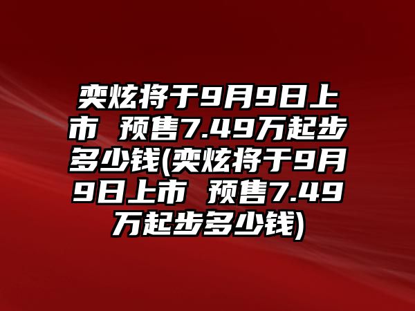 奕炫將于9月9日上市 預(yù)售7.49萬(wàn)起步多少錢(奕炫將于9月9日上市 預(yù)售7.49萬(wàn)起步多少錢)