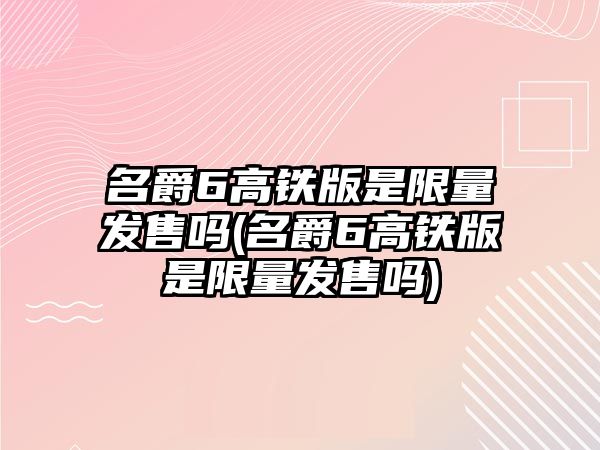 名爵6高鐵版是限量發(fā)售嗎(名爵6高鐵版是限量發(fā)售嗎)