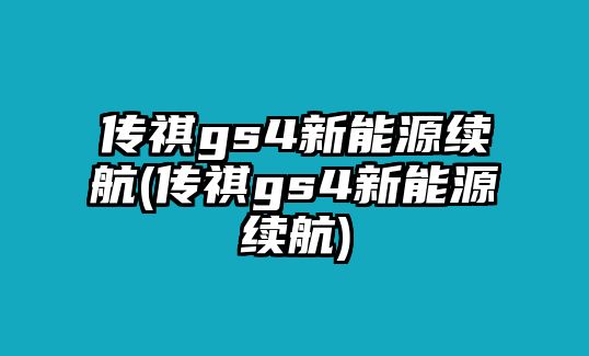 傳祺gs4新能源續(xù)航(傳祺gs4新能源續(xù)航)