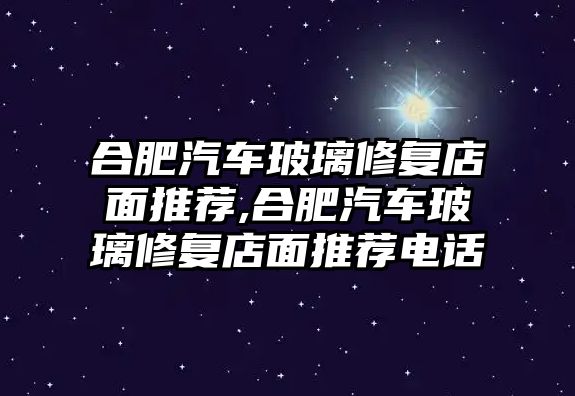 合肥汽車玻璃修復店面推薦,合肥汽車玻璃修復店面推薦電話