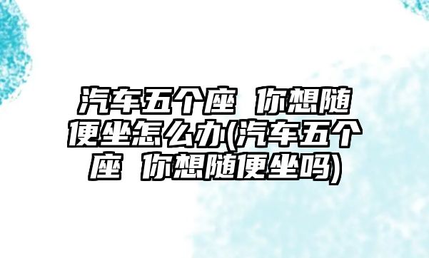 汽車五個座 你想隨便坐怎么辦(汽車五個座 你想隨便坐嗎)