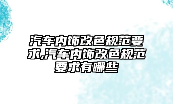 汽車內飾改色規(guī)范要求,汽車內飾改色規(guī)范要求有哪些