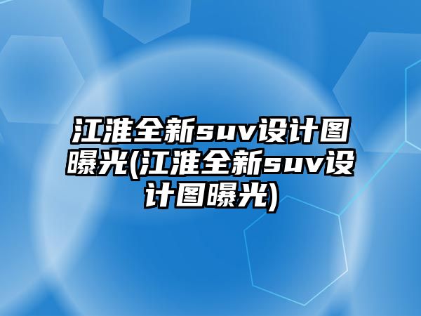 江淮全新suv設(shè)計(jì)圖曝光(江淮全新suv設(shè)計(jì)圖曝光)