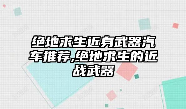 絕地求生近身武器汽車推薦,絕地求生的近戰(zhàn)武器