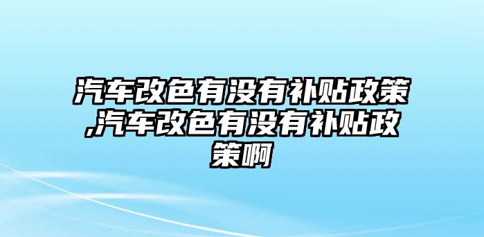 汽車改色有沒(méi)有補(bǔ)貼政策,汽車改色有沒(méi)有補(bǔ)貼政策啊