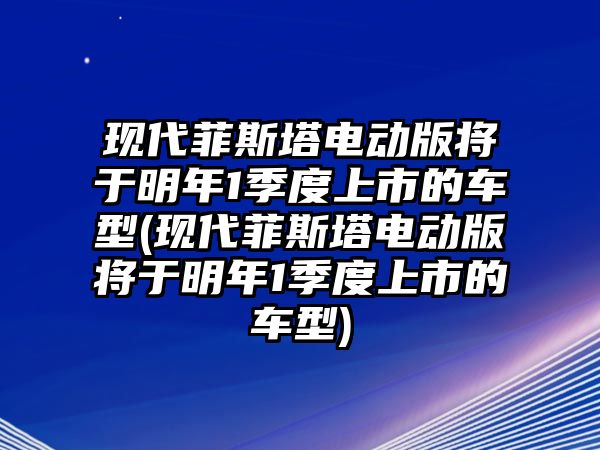 現(xiàn)代菲斯塔電動(dòng)版將于明年1季度上市的車(chē)型(現(xiàn)代菲斯塔電動(dòng)版將于明年1季度上市的車(chē)型)