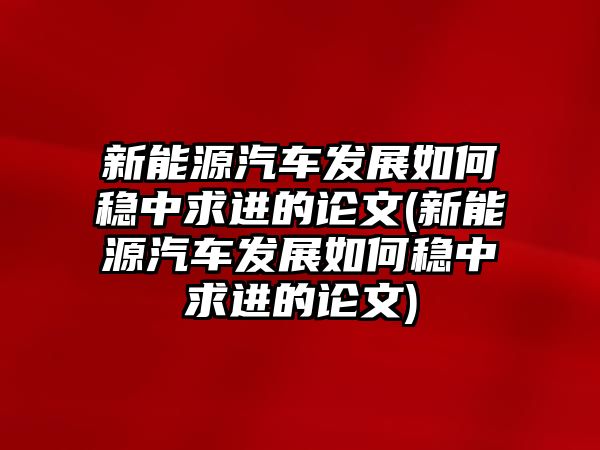 新能源汽車發(fā)展如何穩(wěn)中求進的論文(新能源汽車發(fā)展如何穩(wěn)中求進的論文)