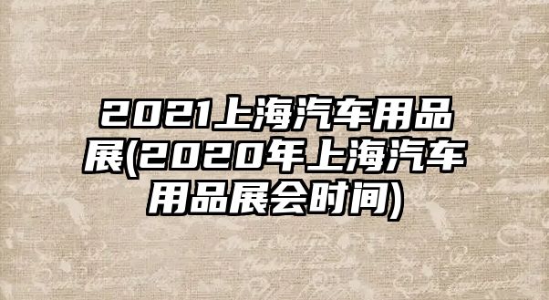 2021上海汽車用品展(2020年上海汽車用品展會時間)