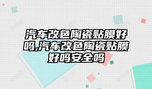 汽車改色陶瓷貼膜好嗎,汽車改色陶瓷貼膜好嗎安全嗎