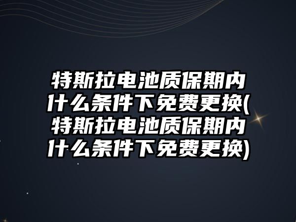 特斯拉電池質(zhì)保期內(nèi)什么條件下免費更換(特斯拉電池質(zhì)保期內(nèi)什么條件下免費更換)