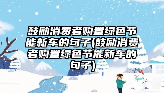 鼓勵消費者購置綠色節(jié)能新車的句子(鼓勵消費者購置綠色節(jié)能新車的句子)