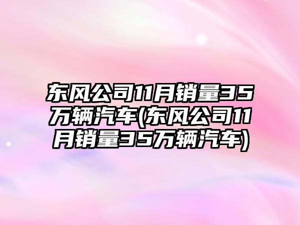 東風(fēng)公司11月銷量35萬(wàn)輛汽車(東風(fēng)公司11月銷量35萬(wàn)輛汽車)