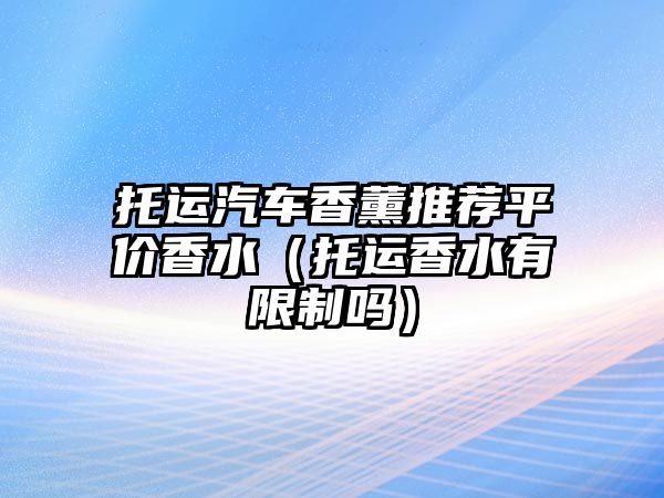 托運汽車香薰推薦平價香水（托運香水有限制嗎）