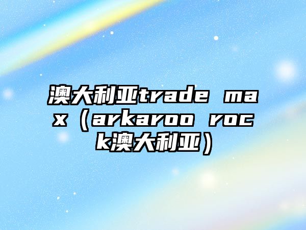 澳大利亞trade max（arkaroo rock澳大利亞）