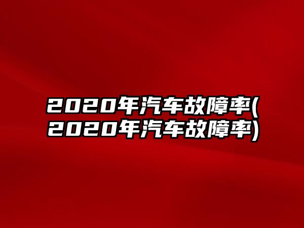 2020年汽車故障率(2020年汽車故障率)