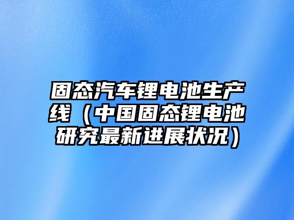 固態(tài)汽車(chē)鋰電池生產(chǎn)線(xiàn)（中國(guó)固態(tài)鋰電池研究最新進(jìn)展?fàn)顩r）