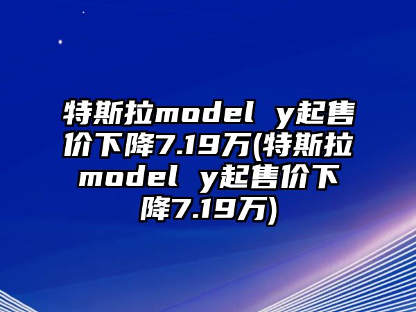 特斯拉model y起售價(jià)下降7.19萬(wàn)(特斯拉model y起售價(jià)下降7.19萬(wàn))