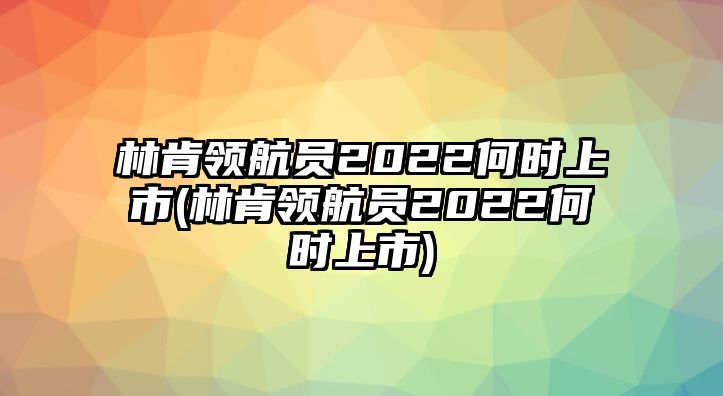 林肯領(lǐng)航員2022何時(shí)上市(林肯領(lǐng)航員2022何時(shí)上市)