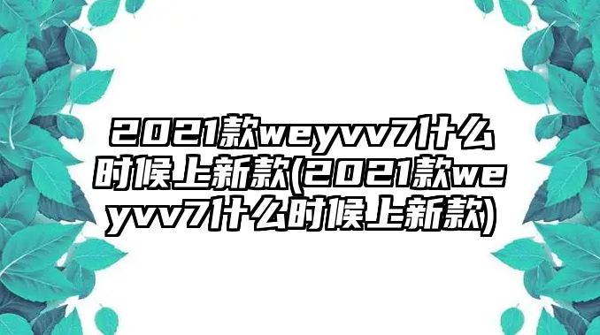 2021款weyvv7什么時(shí)候上新款(2021款weyvv7什么時(shí)候上新款)